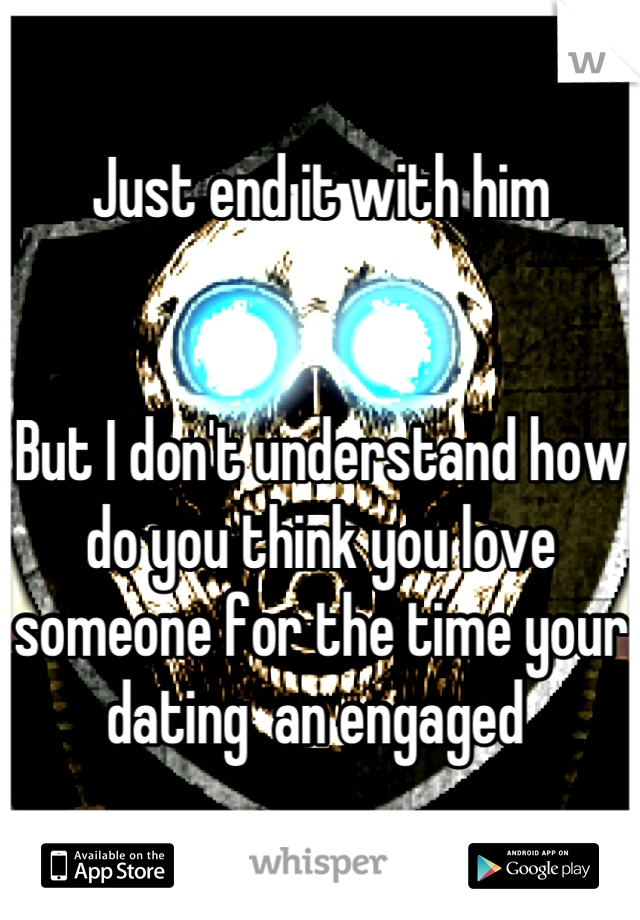 Just end it with him


But I don't understand how do you think you love someone for the time your dating  an engaged 