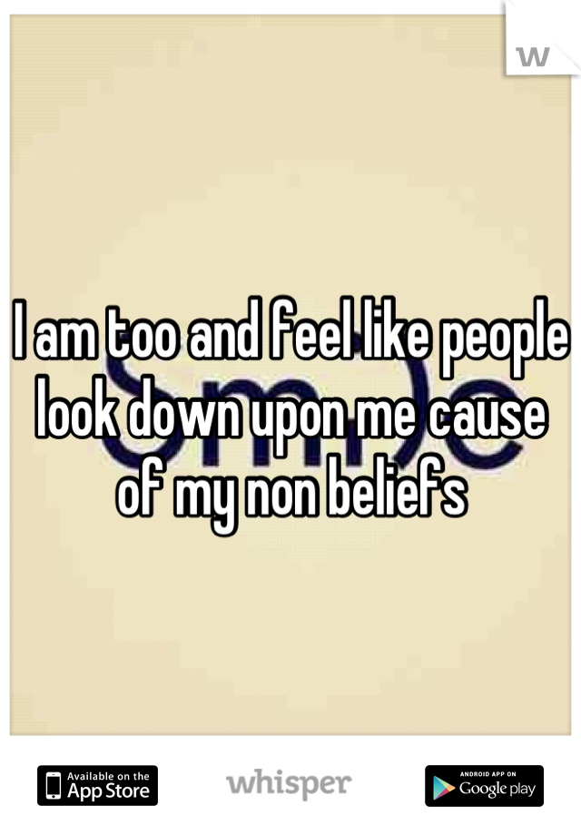 I am too and feel like people look down upon me cause of my non beliefs