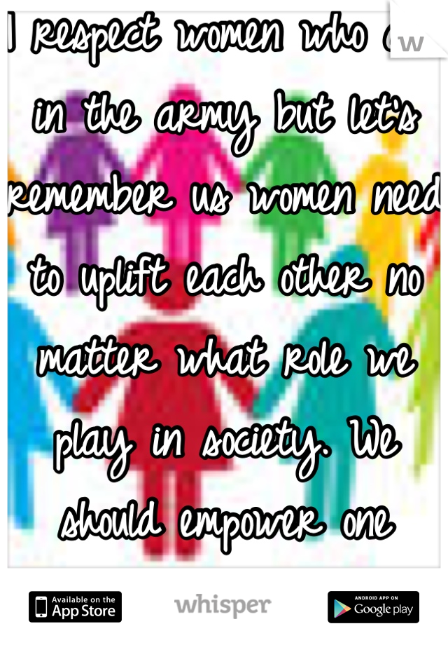I respect women who are in the army but let's remember us women need to uplift each other no matter what role we play in society. We should empower one another, not humiliate or undermine each other!