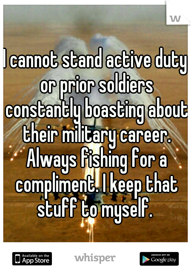 I cannot stand active duty or prior soldiers constantly boasting about their military career. Always fishing for a compliment. I keep that stuff to myself. 