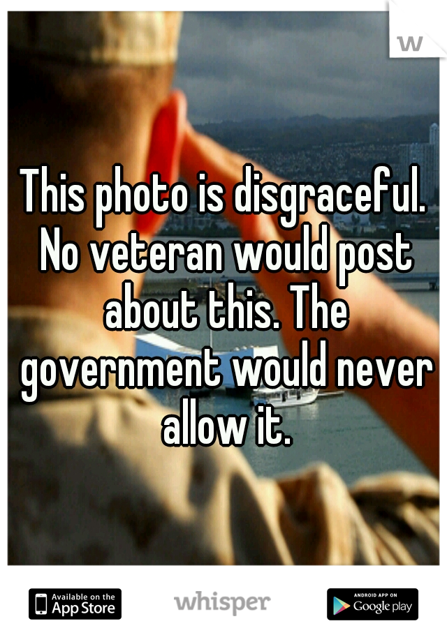 This photo is disgraceful. No veteran would post about this. The government would never allow it.