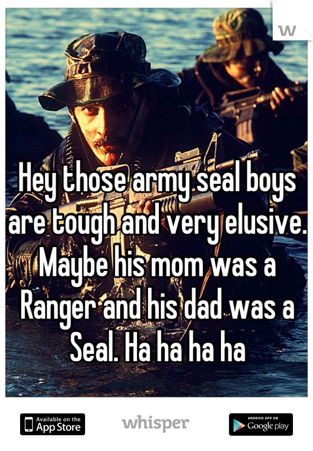 Hey those army seal boys are tough and very elusive. Maybe his mom was a Ranger and his dad was a Seal. Ha ha ha ha