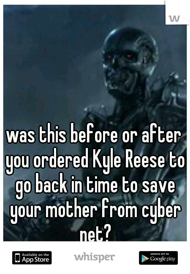 was this before or after you ordered Kyle Reese to go back in time to save your mother from cyber net?