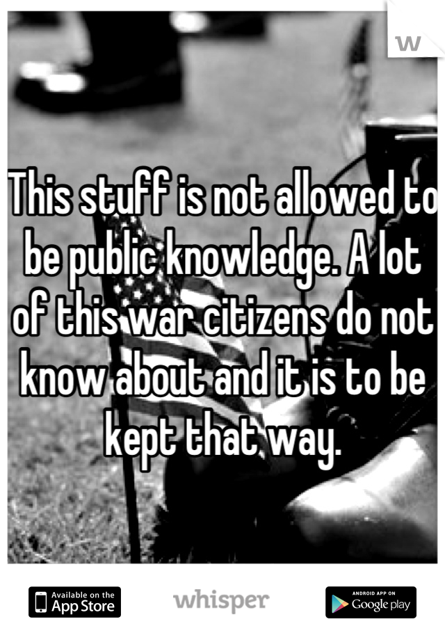 This stuff is not allowed to be public knowledge. A lot of this war citizens do not know about and it is to be kept that way.