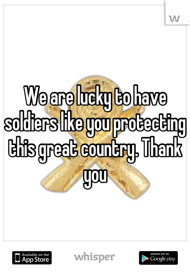 We are lucky to have soldiers like you protecting this great country. Thank you