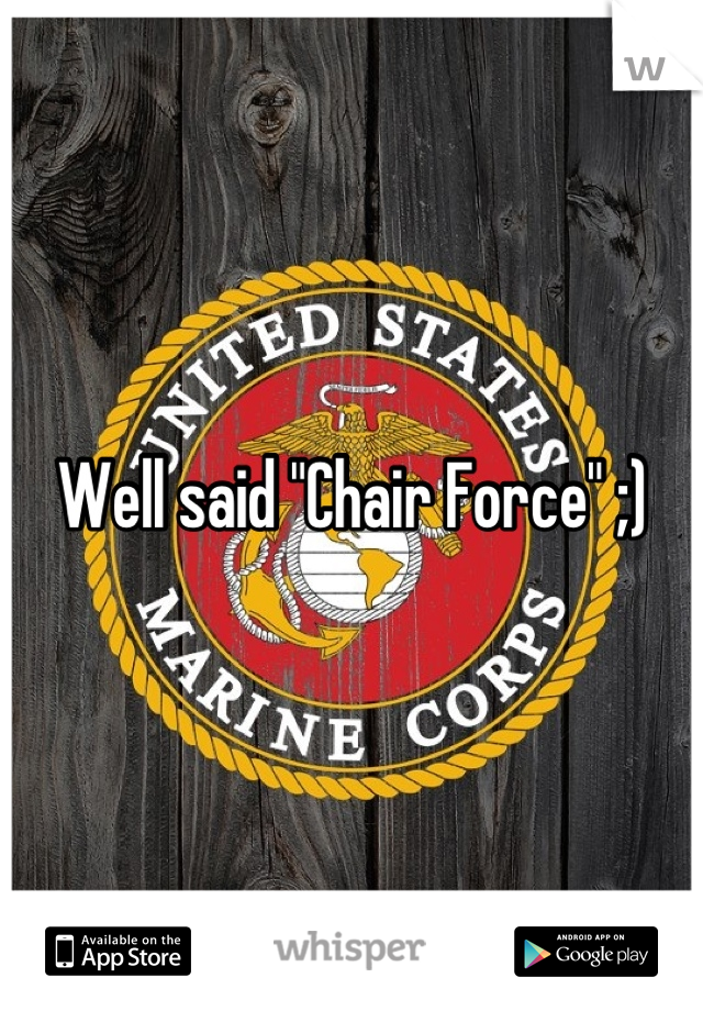 Well said "Chair Force" ;)