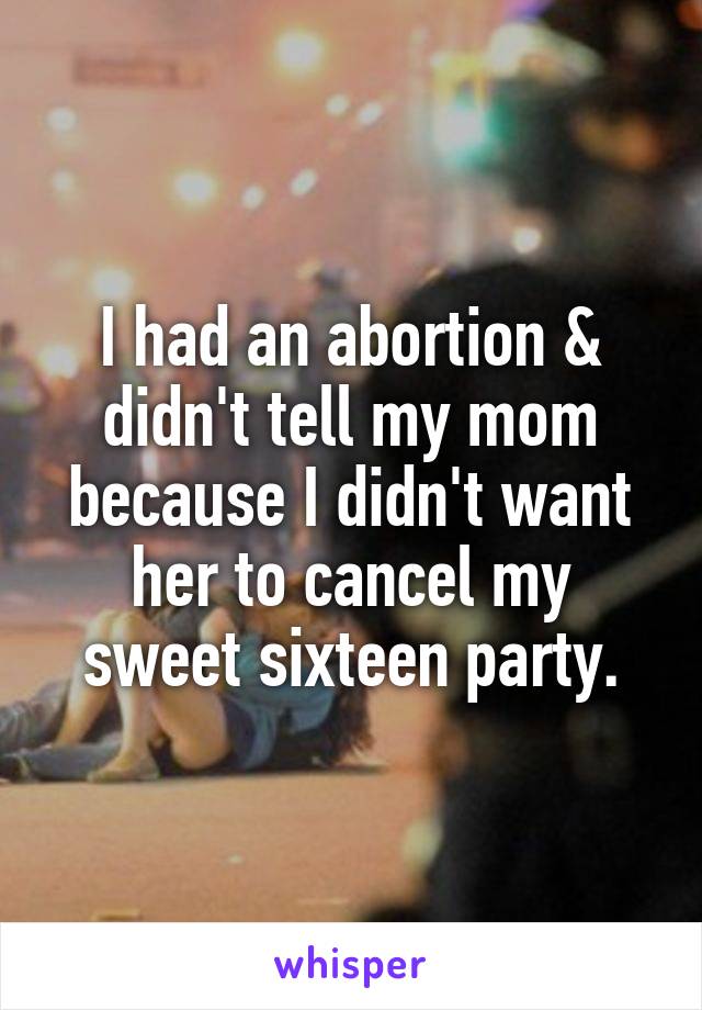 I had an abortion & didn't tell my mom because I didn't want her to cancel my sweet sixteen party.