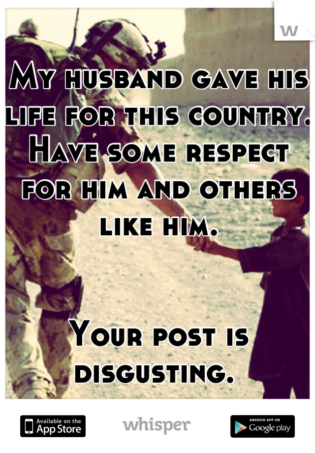My husband gave his life for this country. Have some respect for him and others like him. 


Your post is disgusting. 