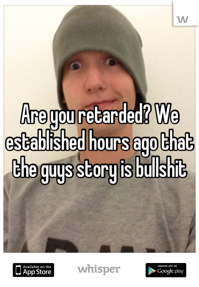 Are you retarded? We established hours ago that the guys story is bullshit