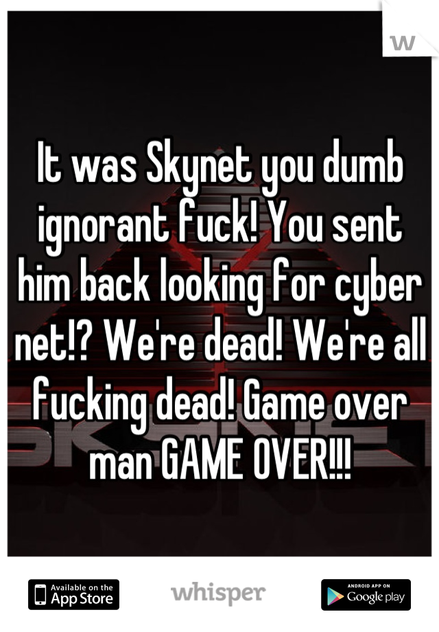 It was Skynet you dumb ignorant fuck! You sent him back looking for cyber net!? We're dead! We're all fucking dead! Game over man GAME OVER!!!