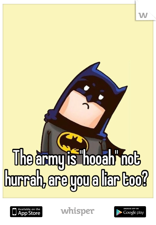 The army is "hooah" not hurrah, are you a liar too?