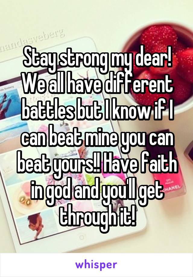 Stay strong my dear! We all have different battles but I know if I can beat mine you can beat yours!! Have faith in god and you'll get through it!