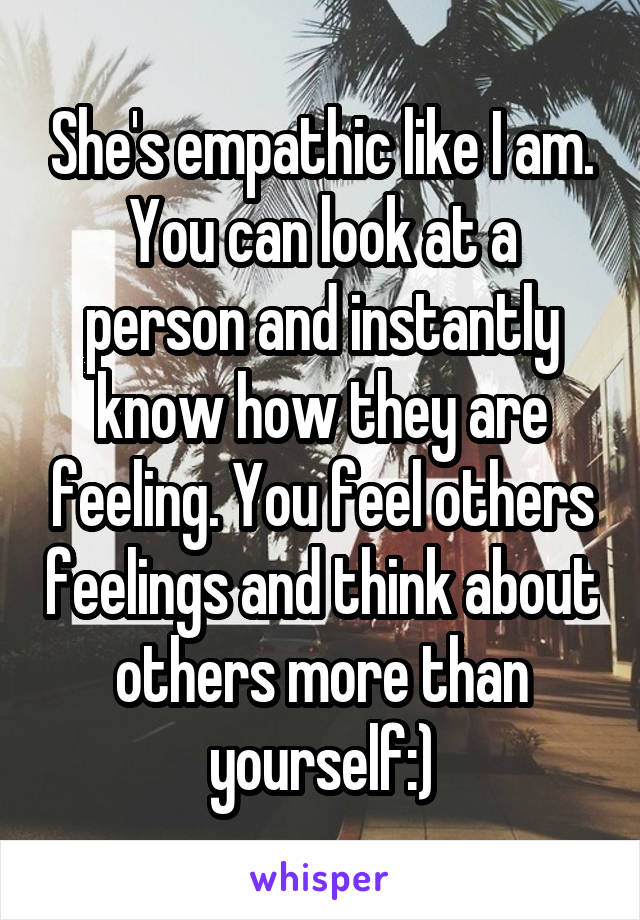 She's empathic like I am. You can look at a person and instantly know how they are feeling. You feel others feelings and think about others more than yourself:)