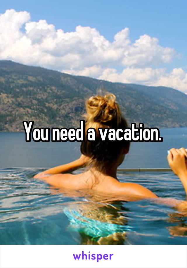 You need a vacation. 