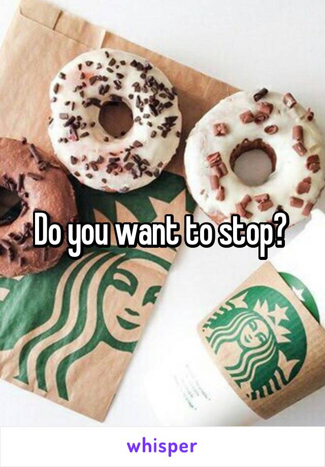Do you want to stop? 