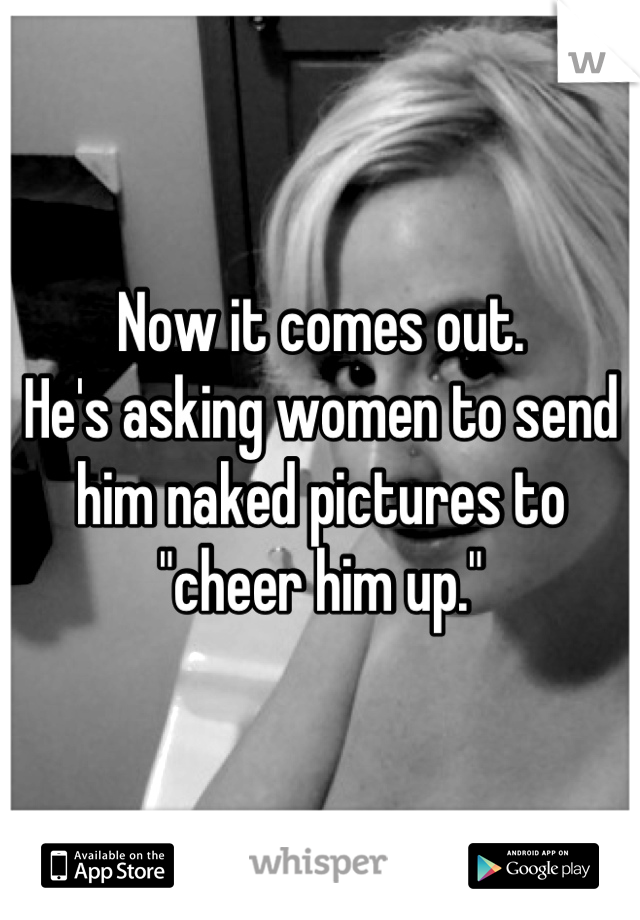 Now it comes out.
He's asking women to send him naked pictures to "cheer him up."