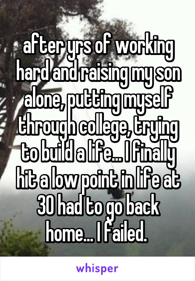 after yrs of working hard and raising my son alone, putting myself through college, trying to build a life... I finally hit a low point in life at 30 had to go back home... I failed. 