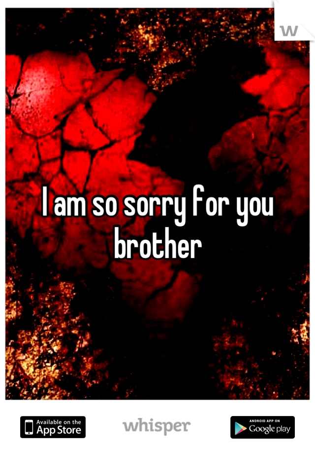 I am so sorry for you brother
