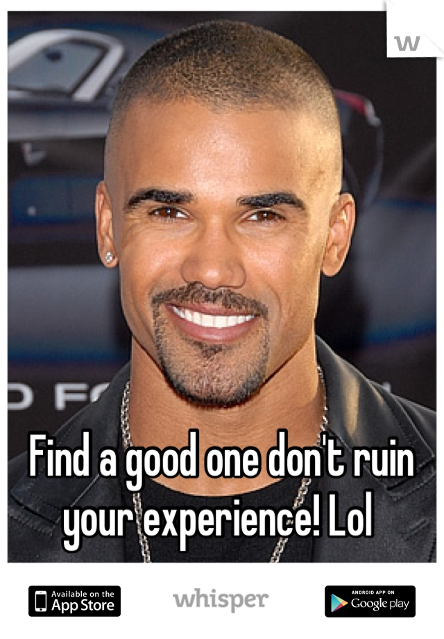 Find a good one don't ruin your experience! Lol 