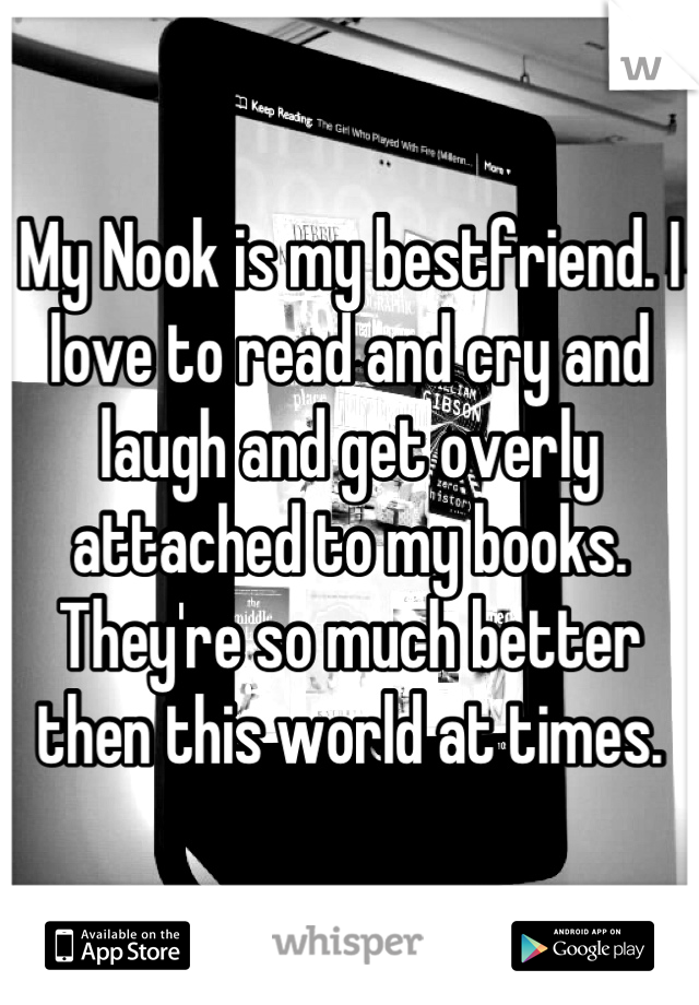 My Nook is my bestfriend. I love to read and cry and laugh and get overly attached to my books. They're so much better then this world at times.