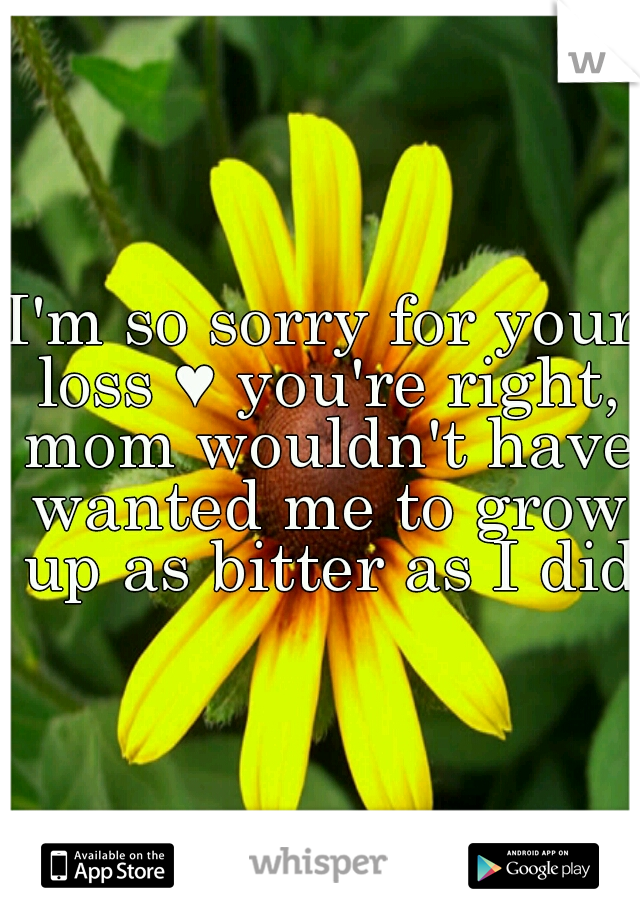 I'm so sorry for your loss ♥ you're right, mom wouldn't have wanted me to grow up as bitter as I did.