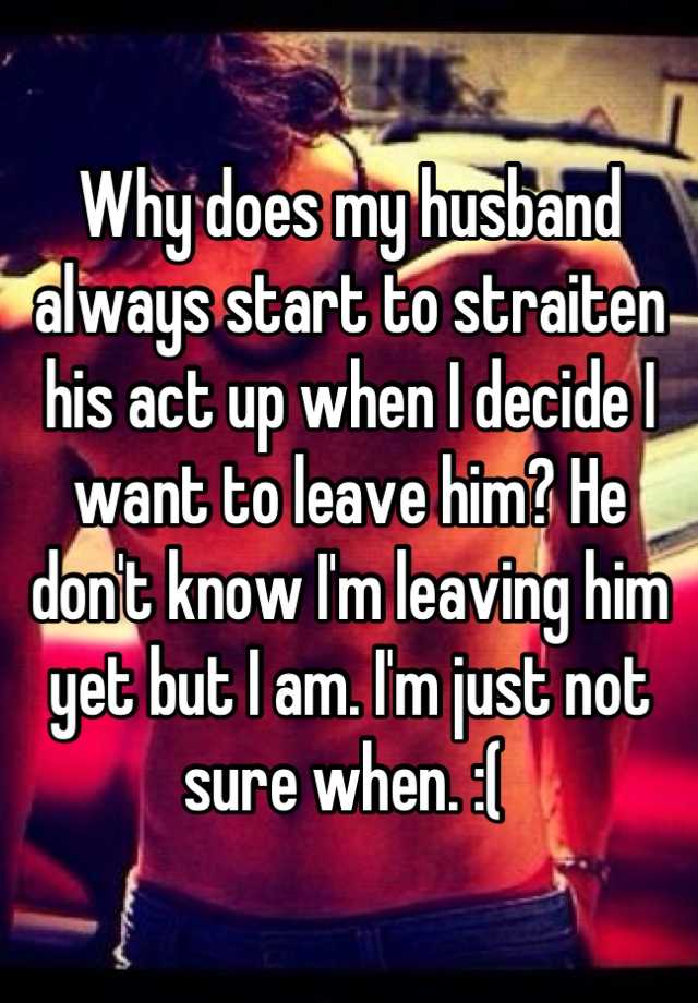 why-does-my-husband-always-start-to-straiten-his-act-up-when-i-decide-i