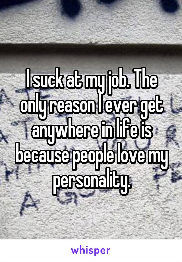 I suck at my job. The only reason I ever get anywhere in life is because people love my personality.