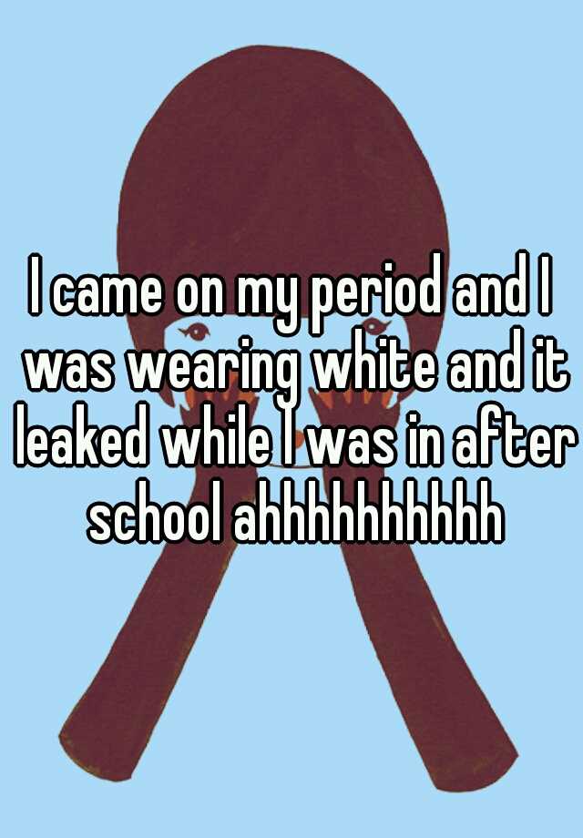 i-came-on-my-period-and-i-was-wearing-white-and-it-leaked-while-i-was