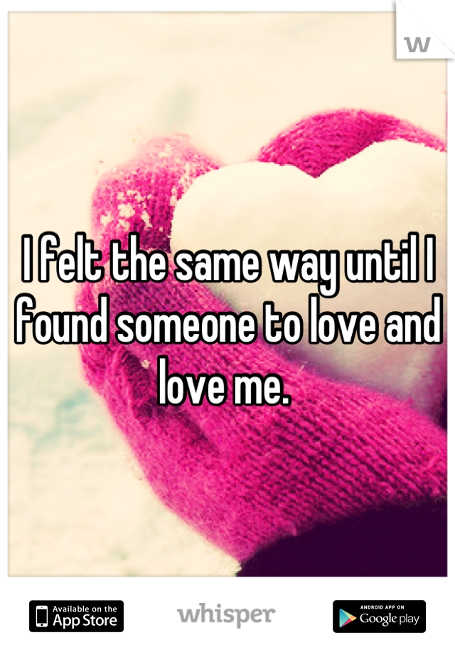 I felt the same way until I found someone to love and love me. 