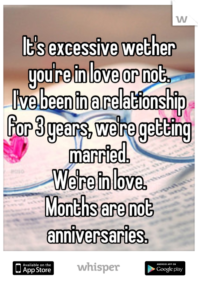 It's excessive wether you're in love or not. 
I've been in a relationship for 3 years, we're getting married. 
We're in love.
Months are not anniversaries. 