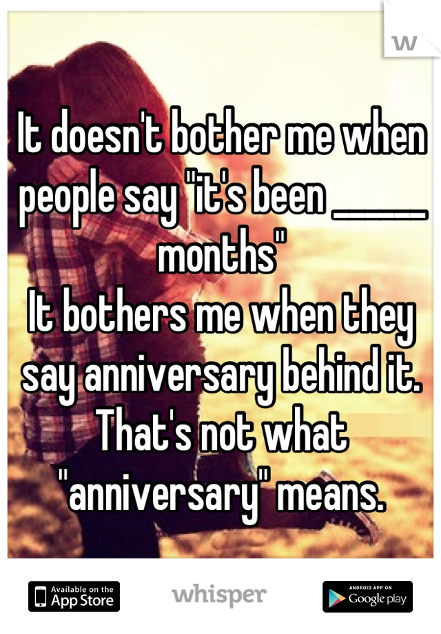 It doesn't bother me when people say "it's been ______ months"
It bothers me when they say anniversary behind it. 
That's not what "anniversary" means.