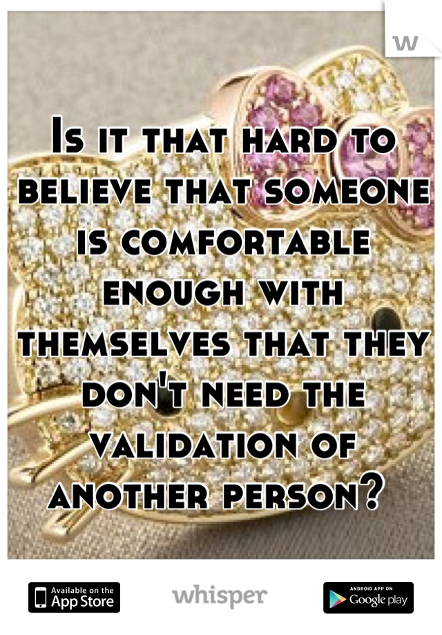 Is it that hard to believe that someone is comfortable enough with themselves that they don't need the validation of another person? 