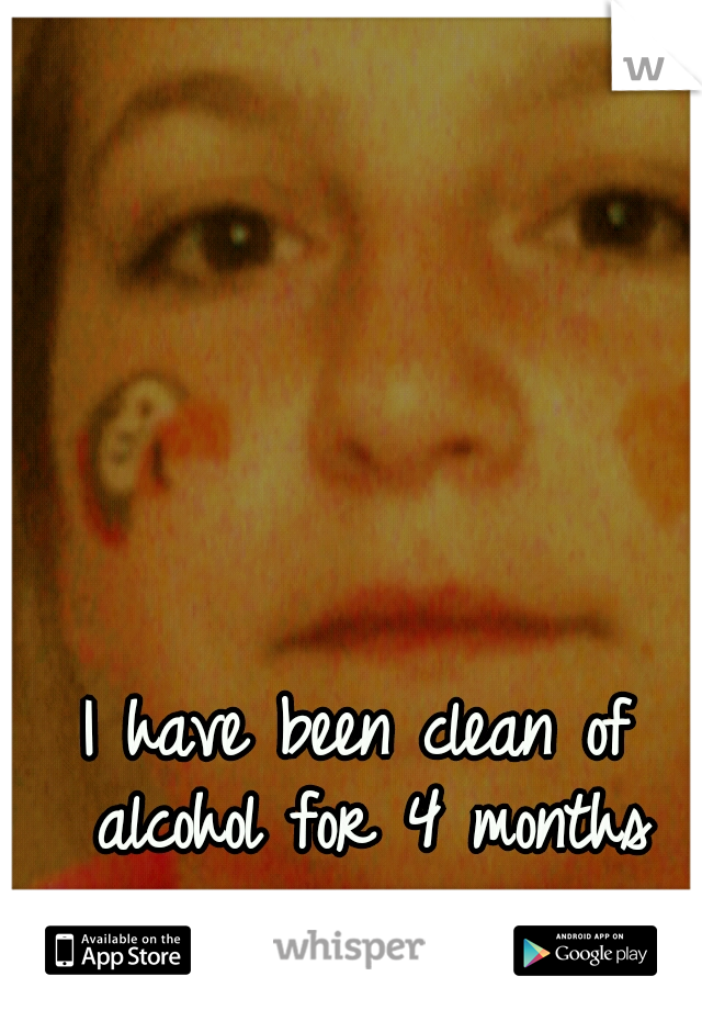 I have been clean of alcohol for 4 months