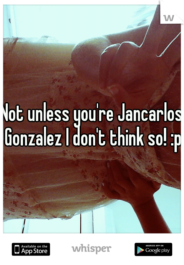 Not unless you're Jancarlos Gonzalez I don't think so! :p