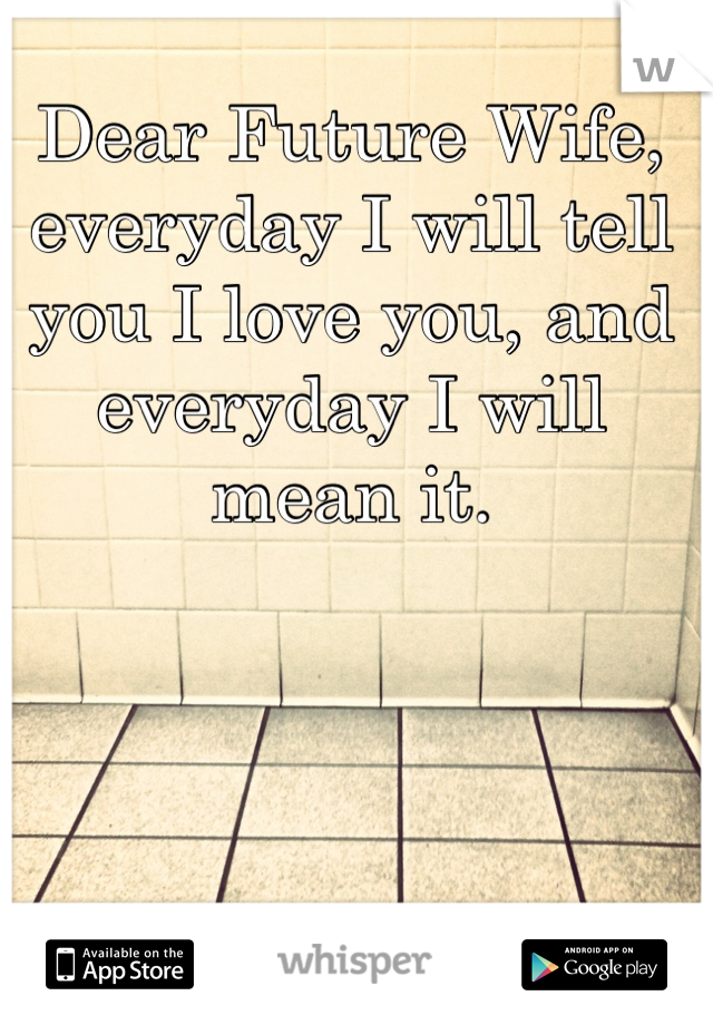 Dear Future Wife, everyday I will tell you I love you, and everyday I will mean it.