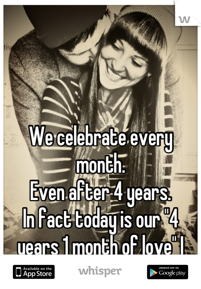 We celebrate every month. 
Even after 4 years. 
In fact today is our "4 years 1 month of love" I think it's fun. 