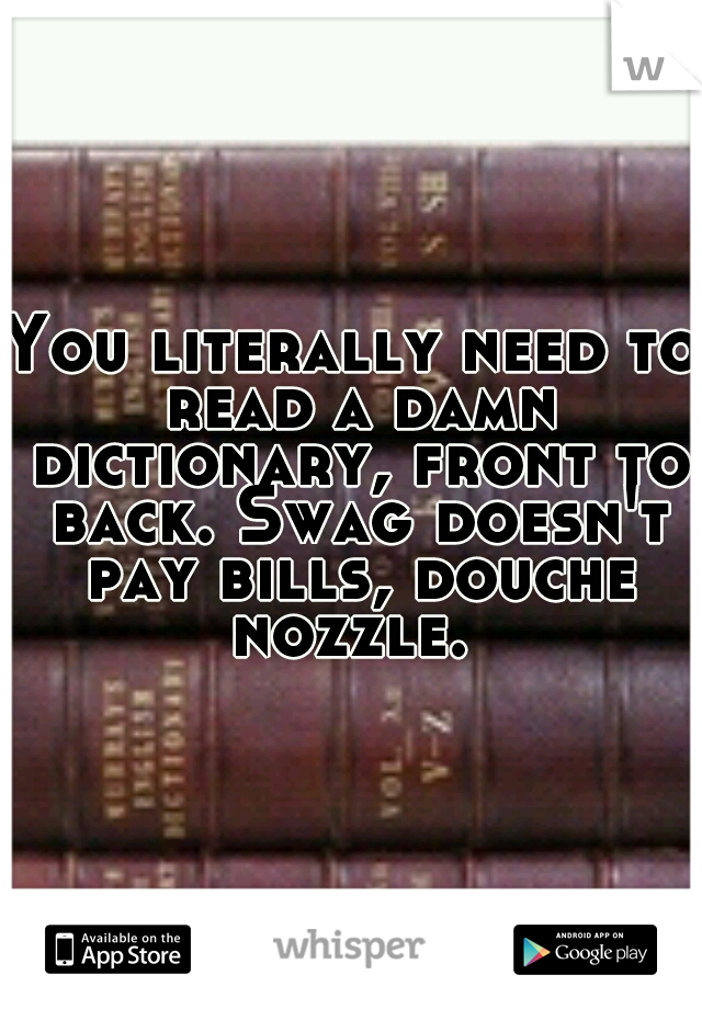 You literally need to read a damn dictionary, front to back. Swag doesn't pay bills, douche nozzle. 