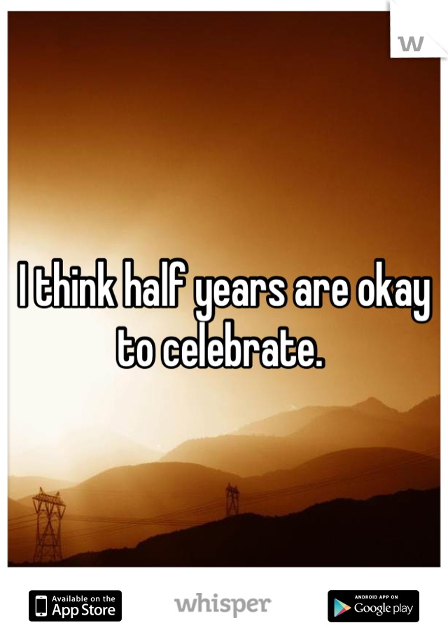 I think half years are okay to celebrate. 