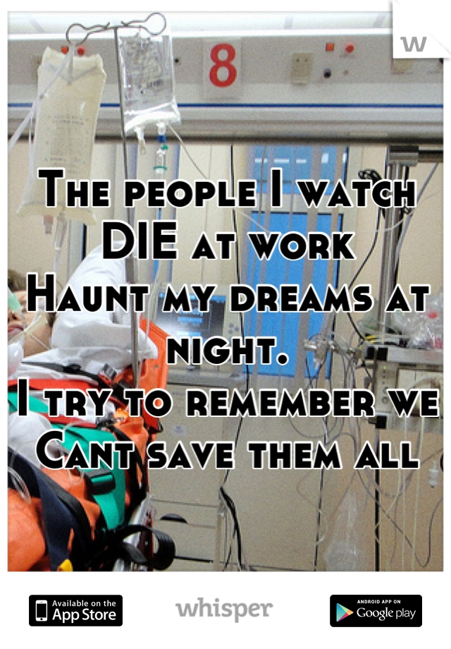 The people I watch
DIE at work
Haunt my dreams at night.
I try to remember we
Cant save them all