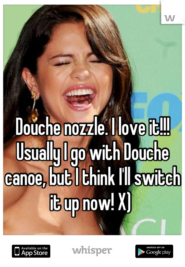 Douche nozzle. I love it!!! Usually I go with Douche canoe, but I think I'll switch it up now! X) 