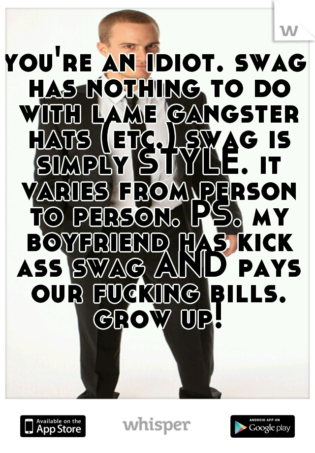 you're an idiot. swag has nothing to do with lame gangster hats (etc.) swag is simply STYLE. it varies from person to person. PS. my boyfriend has kick ass swag AND pays our fucking bills. grow up!