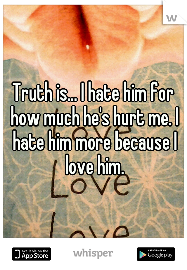 Truth is... I hate him for how much he's hurt me. I hate him more because I love him.