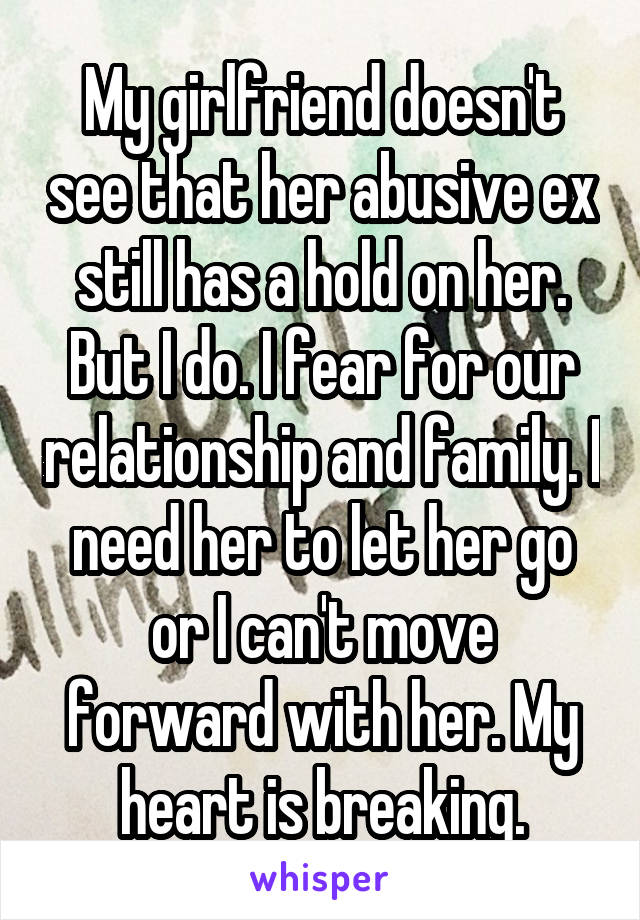 My girlfriend doesn't see that her abusive ex still has a hold on her. But I do. I fear for our relationship and family. I need her to let her go or I can't move forward with her. My heart is breaking.