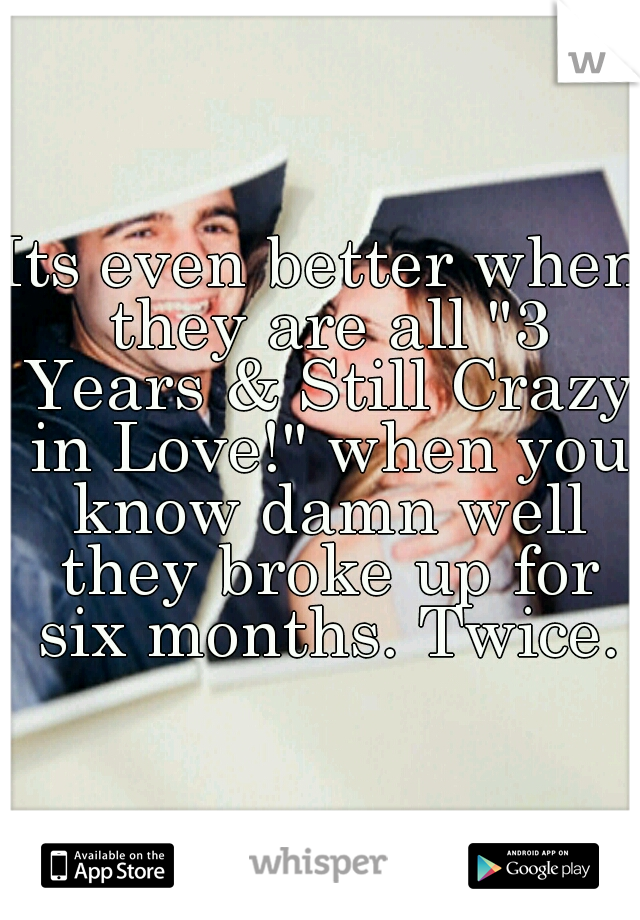 Its even better when they are all "3 Years & Still Crazy in Love!" when you know damn well they broke up for six months. Twice.