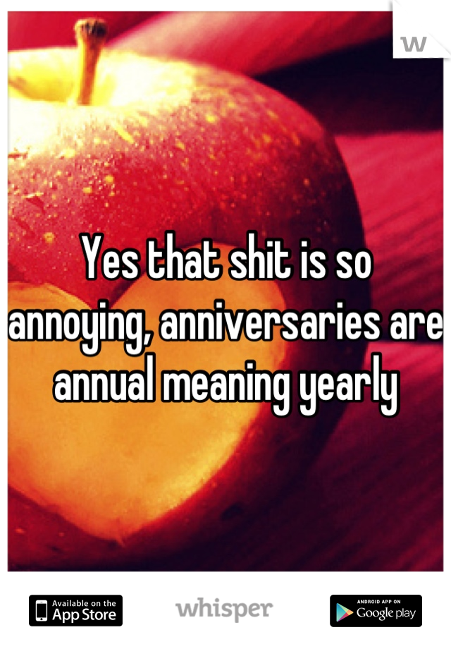 Yes that shit is so annoying, anniversaries are annual meaning yearly