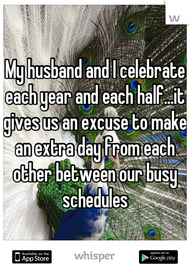 My husband and I celebrate each year and each half...it gives us an excuse to make an extra day from each other between our busy schedules