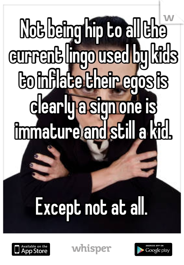 Not being hip to all the current lingo used by kids to inflate their egos is clearly a sign one is immature and still a kid. 


Except not at all. 