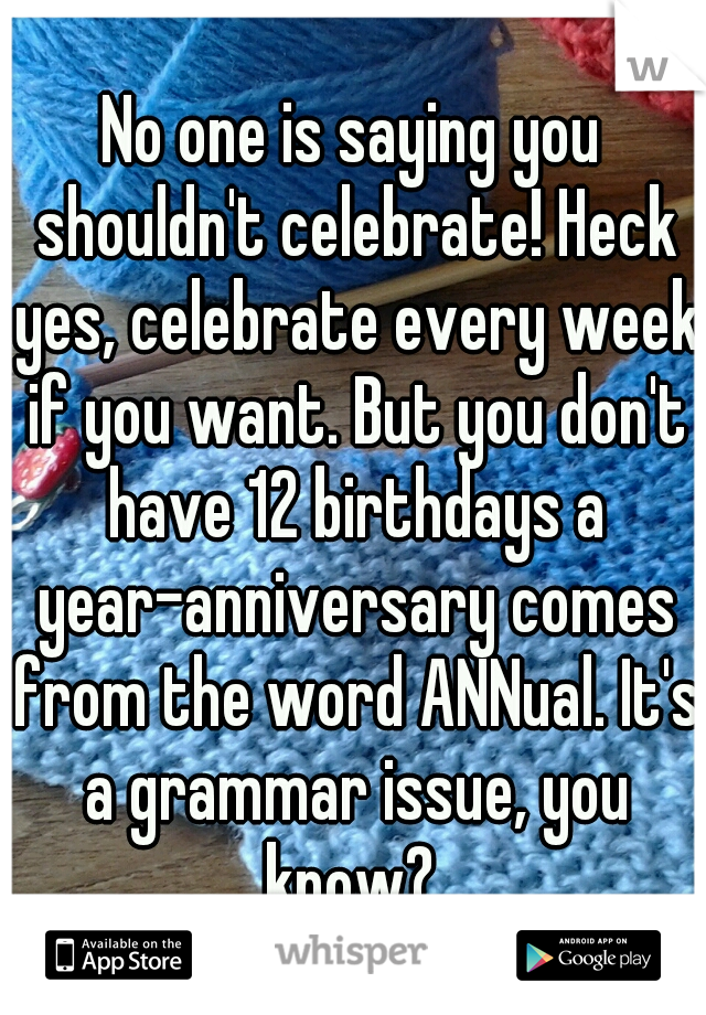 No one is saying you shouldn't celebrate! Heck yes, celebrate every week if you want. But you don't have 12 birthdays a year-anniversary comes from the word ANNual. It's a grammar issue, you know? 