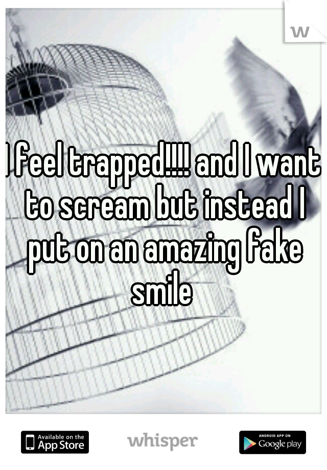 I feel trapped!!!! and I want to scream but instead I put on an amazing fake smile 