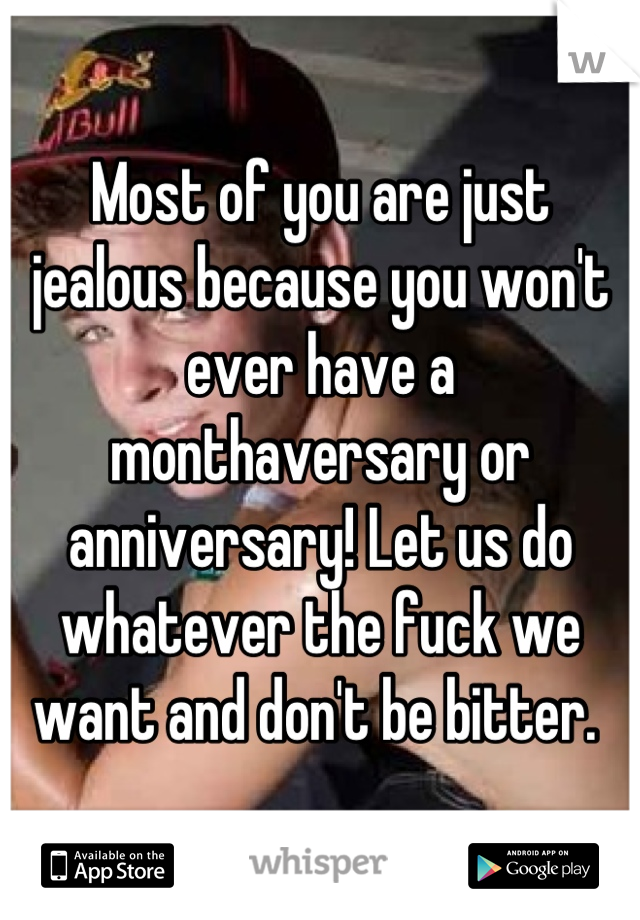 Most of you are just jealous because you won't ever have a monthaversary or anniversary! Let us do whatever the fuck we want and don't be bitter. 